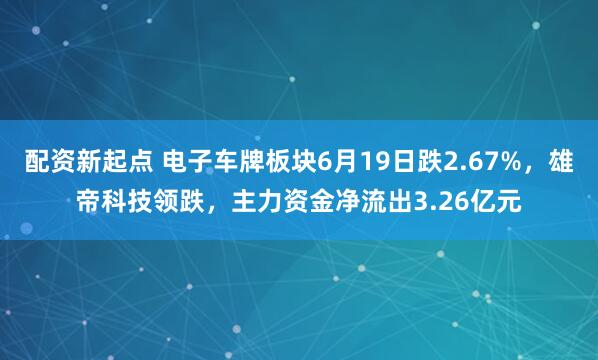 配资新起点 电子车牌板块6月19日跌2.67%，雄帝科技领跌，主力资金净流出3.26亿元