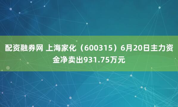 配资融券网 上海家化（600315）6月20日主力资金净卖出931.75万元