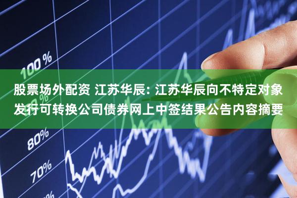 股票场外配资 江苏华辰: 江苏华辰向不特定对象发行可转换公司债券网上中签结果公告内容摘要