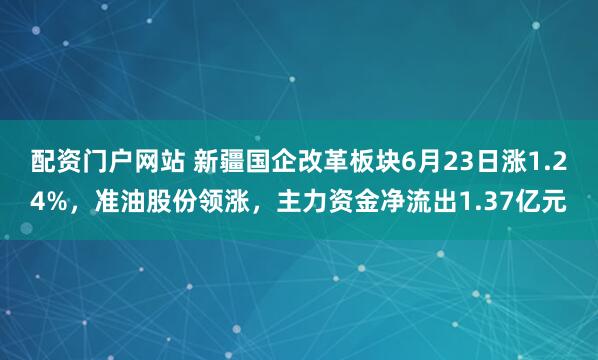 配资门户网站 新疆国企改革板块6月23日涨1.24%，准油股份领涨，主力资金净流出1.37亿元