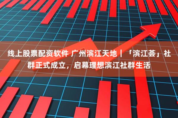 线上股票配资软件 广州滨江天地｜「滨江荟」社群正式成立，启幕理想滨江社群生活