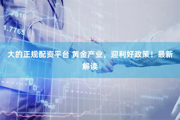 大的正规配资平台 黄金产业，迎利好政策！最新解读