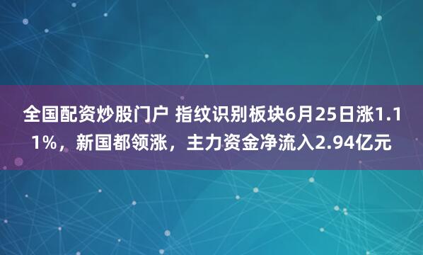 全国配资炒股门户 指纹识别板块6月25日涨1.11%，新国都领涨，主力资金净流入2.94亿元