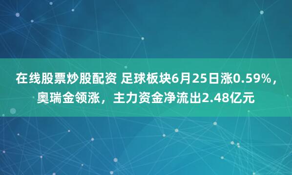 在线股票炒股配资 足球板块6月25日涨0.59%，奥瑞金领涨，主力资金净流出2.48亿元