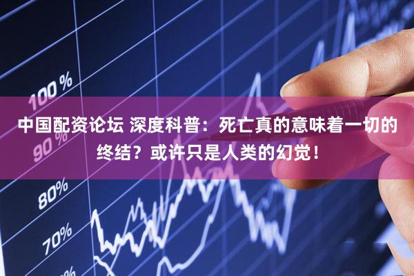 中国配资论坛 深度科普：死亡真的意味着一切的终结？或许只是人类的幻觉！
