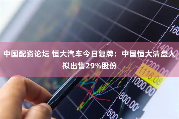 中国配资论坛 恒大汽车今日复牌：中国恒大清盘人拟出售29%股份