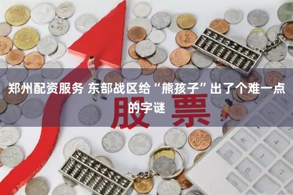 郑州配资服务 东部战区给“熊孩子”出了个难一点的字谜