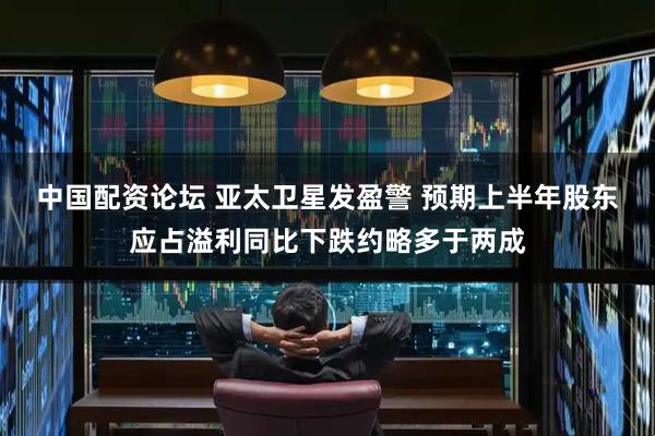 中国配资论坛 亚太卫星发盈警 预期上半年股东应占溢利同比下跌约略多于两成