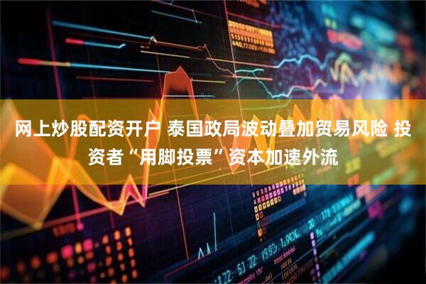 网上炒股配资开户 泰国政局波动叠加贸易风险 投资者“用脚投票”资本加速外流