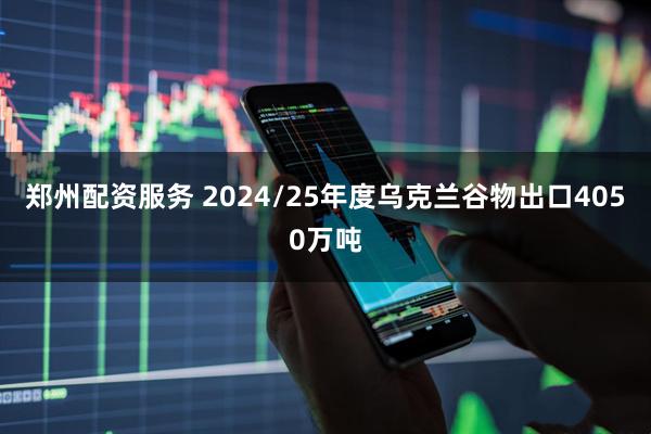 郑州配资服务 2024/25年度乌克兰谷物出口4050万吨