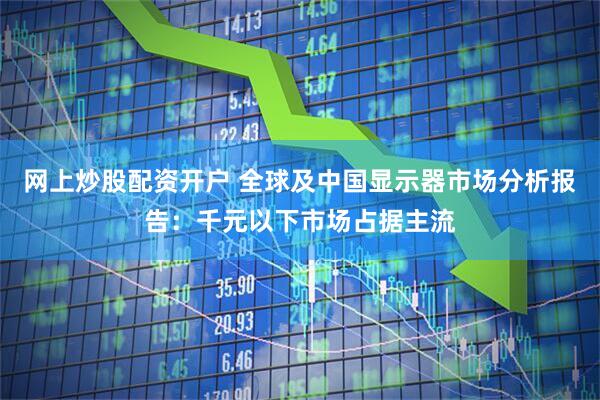 网上炒股配资开户 全球及中国显示器市场分析报告：千元以下市场占据主流