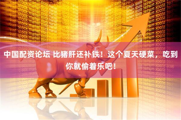 中国配资论坛 比猪肝还补铁！这个夏天硬菜，吃到你就偷着乐吧！