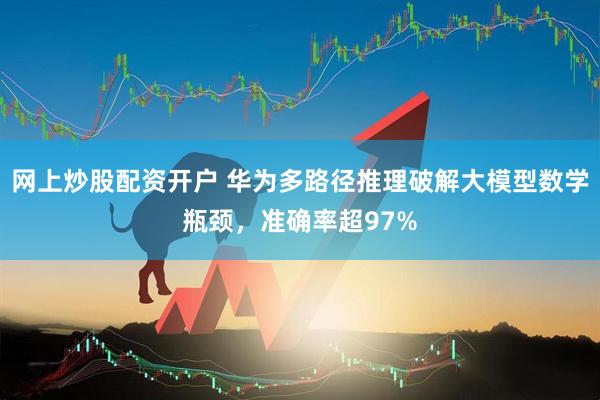 网上炒股配资开户 华为多路径推理破解大模型数学瓶颈，准确率超97%