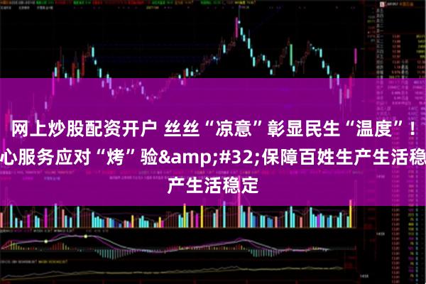 网上炒股配资开户 丝丝“凉意”彰显民生“温度”！暖心服务应对“烤”验&#32;保障百姓生产生活稳定