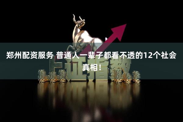 郑州配资服务 普通人一辈子都看不透的12个社会真相！