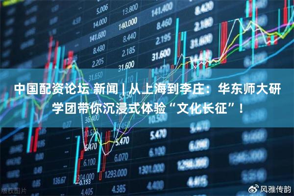 中国配资论坛 新闻 | 从上海到李庄：华东师大研学团带你沉浸式体验“文化长征”！