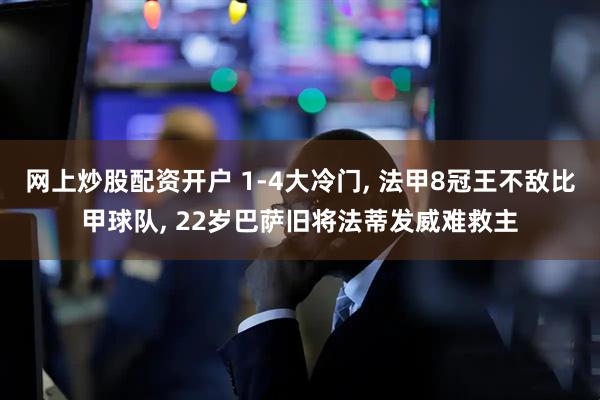 网上炒股配资开户 1-4大冷门, 法甲8冠王不敌比甲球队, 22岁巴萨旧将法蒂发威难救主