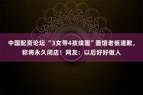中国配资论坛 “3女带4孩续面”面馆老板道歉，称将永久闭店！网友：以后好好做人