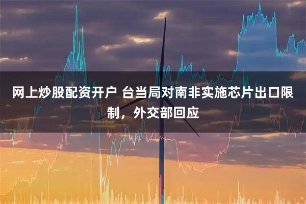 网上炒股配资开户 台当局对南非实施芯片出口限制，外交部回应
