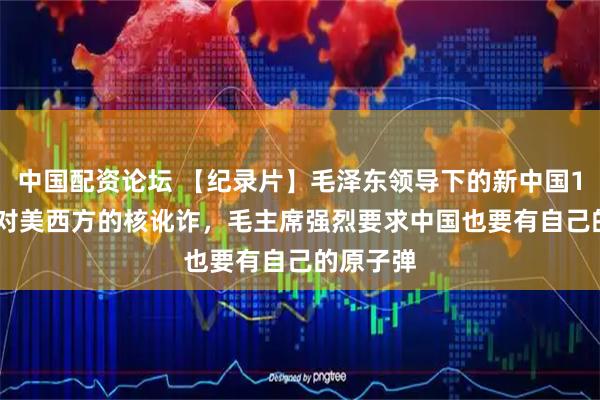 中国配资论坛 【纪录片】毛泽东领导下的新中国140-1面对美西方的核讹诈，毛主席强烈要求中国也要有自己的原子弹