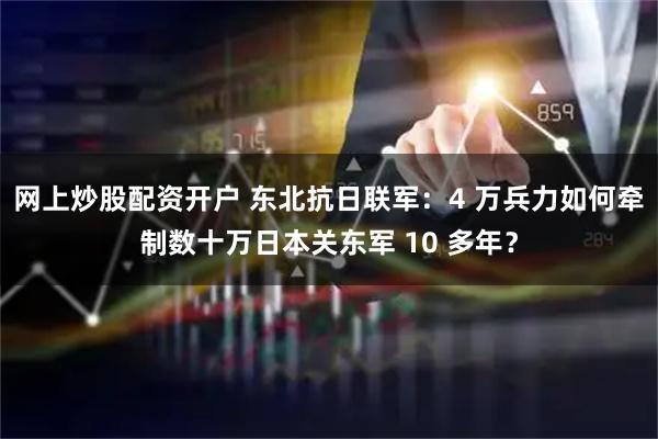 网上炒股配资开户 东北抗日联军：4 万兵力如何牵制数十万日本关东军 10 多年？