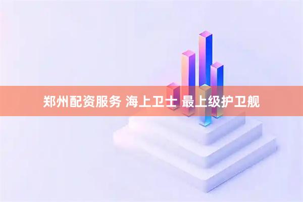 郑州配资服务 海上卫士 最上级护卫舰