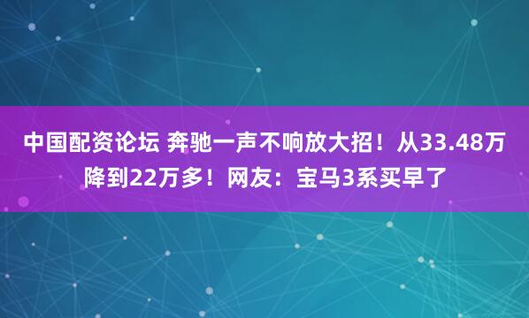 中国配资论坛 奔驰一声不响放大招！从33.48万降到22万多！网友：宝马3系买早了