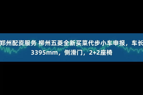 郑州配资服务 柳州五菱全新买菜代步小车申报，车长3395mm，侧滑门，2+2座椅
