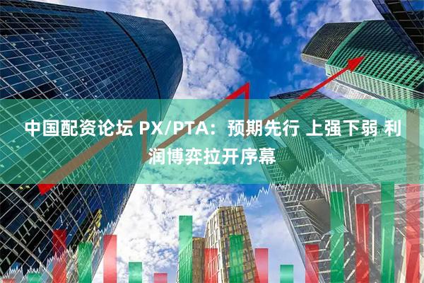 中国配资论坛 PX/PTA：预期先行 上强下弱 利润博弈拉开序幕