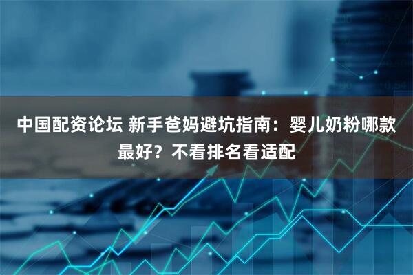 中国配资论坛 新手爸妈避坑指南:婴儿奶粉哪款最好?不看排名看适配