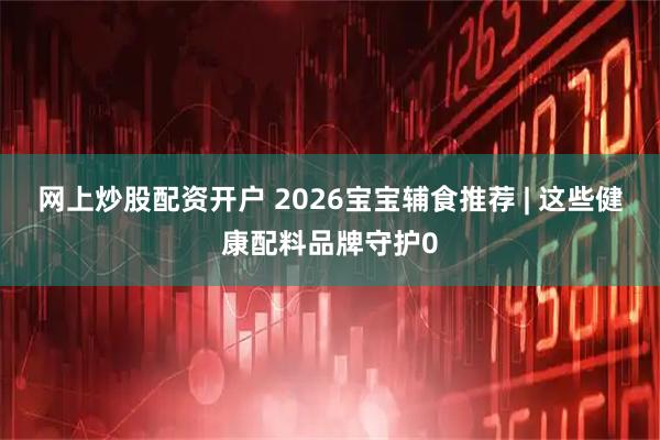 网上炒股配资开户 2026宝宝辅食推荐 | 这些健康配料品牌守护0