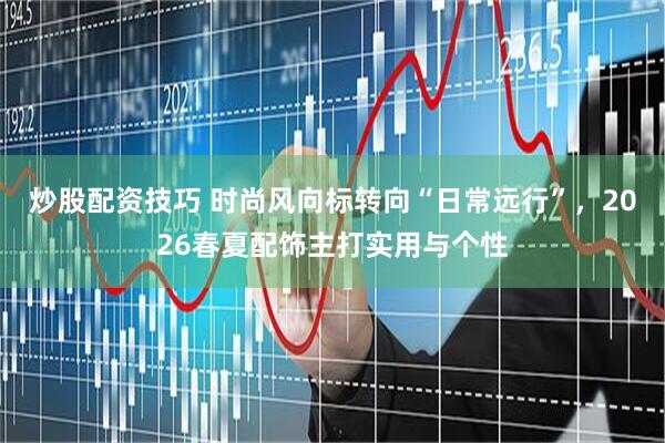 炒股配资技巧 时尚风向标转向“日常远行”，2026春夏配饰主打实用与个性