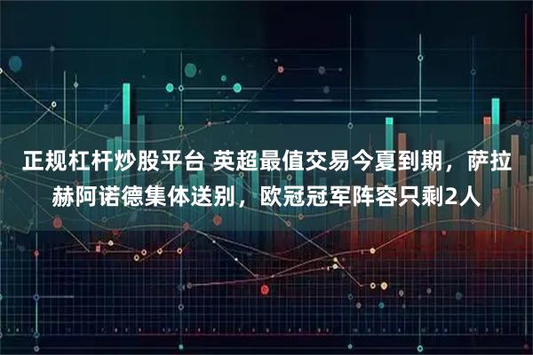 正规杠杆炒股平台 英超最值交易今夏到期,萨拉赫阿诺德集体送别,欧冠冠军阵容只剩2人