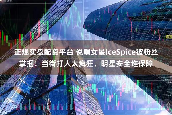 正规实盘配资平台 说唱女星IceSpice被粉丝掌掴！当街打人太疯狂，明星安全谁保障