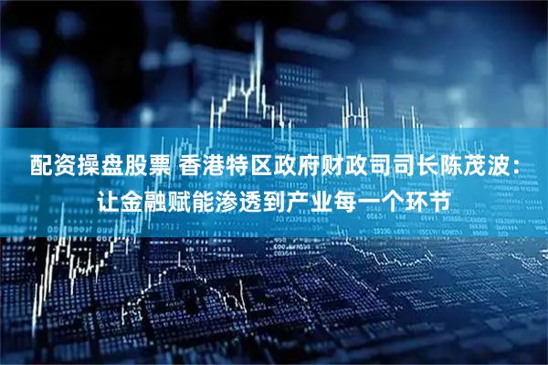 配资操盘股票 香港特区政府财政司司长陈茂波：让金融赋能渗透到产业每一个环节