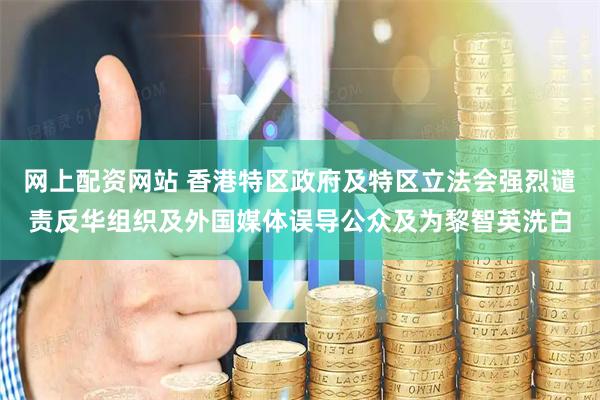 网上配资网站 香港特区政府及特区立法会强烈谴责反华组织及外国媒体误导公众及为黎智英洗白