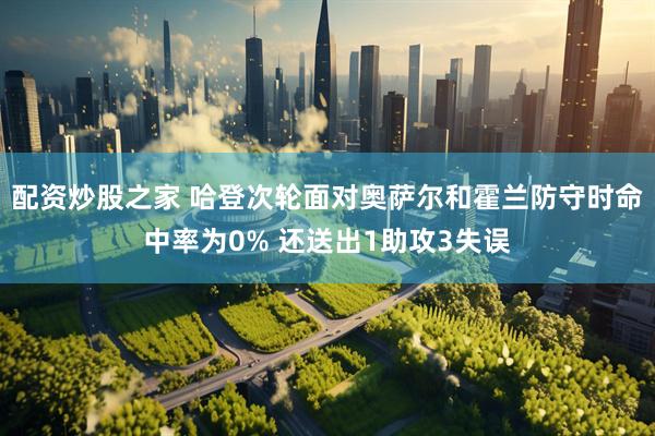 配资炒股之家 哈登次轮面对奥萨尔和霍兰防守时命中率为0% 还送出1助攻3失误