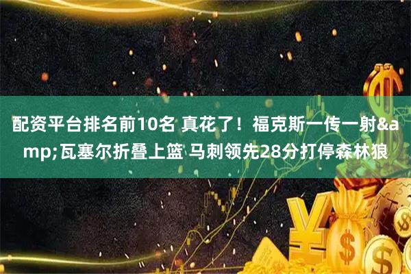 配资平台排名前10名 真花了！福克斯一传一射&瓦塞尔折叠上篮 马刺领先28分打停森林狼