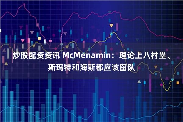 炒股配资资讯 McMenamin：理论上八村塁、斯玛特和海斯都应该留队