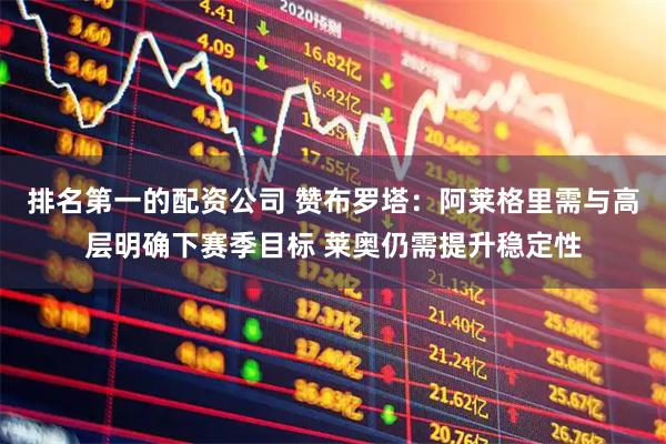 排名第一的配资公司 赞布罗塔：阿莱格里需与高层明确下赛季目标 莱奥仍需提升稳定性