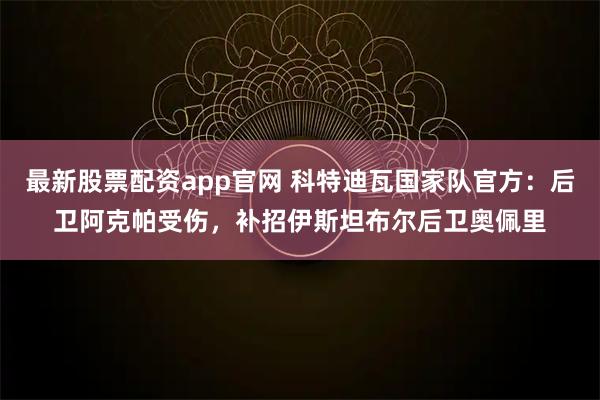 最新股票配资app官网 科特迪瓦国家队官方：后卫阿克帕受伤，补招伊斯坦布尔后卫奥佩里