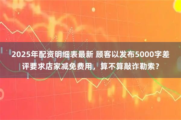 2025年配资明细表最新 顾客以发布5000字差评要求店家减免费用，算不算敲诈勒索？