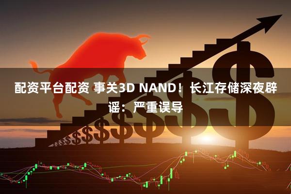 配资平台配资 事关3D NAND!长江存储深夜辟谣:严重误导